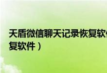 天盾微信聊天记录恢复软件官网下载（天盾微信聊天记录恢复软件）