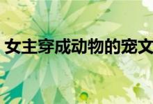 女主穿成动物的宠文（女主是动物的甜宠文）