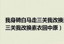 我身骑白马走三关我改换素衣回中原什么歌（我身骑白马走三关我改换素衣回中原）