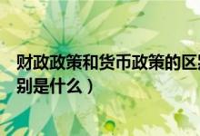 财政政策和货币政策的区别（财政政策和货币政策之间的区别是什么）