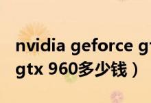 nvidia geforce gtx 960（nvidia geforce gtx 960多少钱）