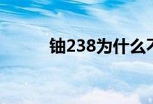 铀238为什么不能裂变（铀238）