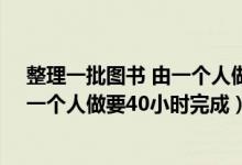 整理一批图书 由一个人做要80小时完成（整理一批图书由一个人做要40小时完成）