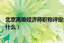 北京高级经济师职称评定条件（中级经济师职称评定条件是什么）