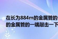 在长为884m的金属管的一端敲击一下视频（在长为884m的金属管的一端敲击一下）