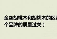 金丝胡桃木和胡桃木的区别（金丝胡桃木家具质量怎么样 哪个品牌的质量过关）