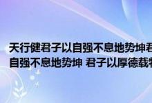 天行健君子以自强不息地势坤君子以厚德载物全文阅读（天行健 君子以自强不息地势坤 君子以厚德载物这句话什么意思_360）