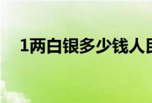 1两白银多少钱人民币（1两白银多少钱）