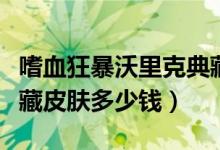 嗜血狂暴沃里克典藏皮肤（嗜血狂暴沃里克典藏皮肤多少钱）