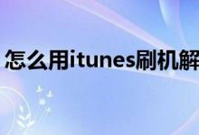 怎么用itunes刷机解锁（怎么用itunes刷机）