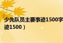 少先队员主要事迹1500字第一人称怎么写（少先队员主要事迹1500）