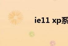 ie11 xp系统（ie11 xp）