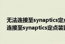 无法连接至synaptics定点装置驱动程序有什么影响（无法连接至synaptics定点装置驱动程序）