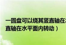 一圆盘可以绕其竖直轴在水平面内转动（一圆盘可以绕其竖直轴在水平面内转动）