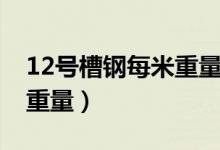 12号槽钢每米重量计算公式（12号槽钢每米重量）