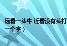 远看一头牛 近看没有头打一个字（远看一头牛近看没有头打一个字）