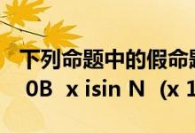 下列命题中的假命题是( )A  x isin R 2x 1 gt 0B  x isin N  (x 1)2 gt 0C