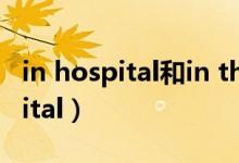 in hospital和in thehospital区别（in hospital）