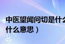 中医望闻问切是什么意思啊（中医望闻问切是什么意思）