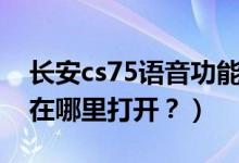 长安cs75语音功能设置（长安cs75语音控制在哪里打开？）