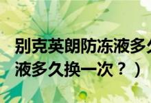 别克英朗防冻液多久换一次（风神a60的防冻液多久换一次？）