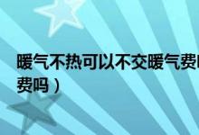 暖气不热可以不交暖气费吗为什么（暖气不热可以不交暖气费吗）