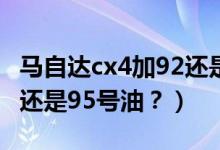 马自达cx4加92还是95号油（马自达cx4加92还是95号油？）