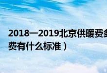 2018一2019北京供暖费多少元每平米（2018年北京供暖收费有什么标准）