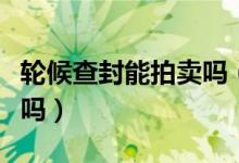 轮候查封能拍卖吗（轮候查封的房子可以拍卖吗）