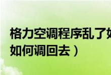 格力空调程序乱了如何调回去（空调程序乱了如何调回去）