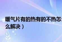 暖气片有的热有的不热怎么调整（暖气片有的热有的不热怎么解决）