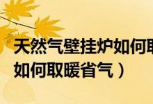 天然气壁挂炉如何取暖省气费（天然气壁挂炉如何取暖省气）