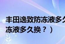 丰田逸致防冻液多久换一次合适（丰田逸致防冻液多久换？）