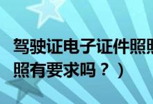 驾驶证电子证件照照片的尺寸（驾驶证的证件照有要求吗？）