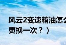 风云2变速箱油怎么看（风云2变速箱油多久更换一次？）