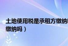 土地使用税是承租方缴纳吗还是租赁（土地使用税是承租方缴纳吗）