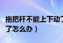 拖把杆不能上下动了怎么办（拖把杆不能旋转了怎么办）