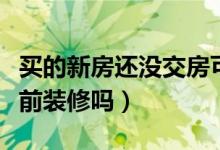 买的新房还没交房可以退房吗（没交房可以提前装修吗）